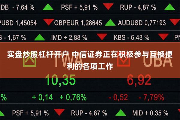 实盘炒股杠杆开户 中信证券正在积极参与互换便利的各项工作