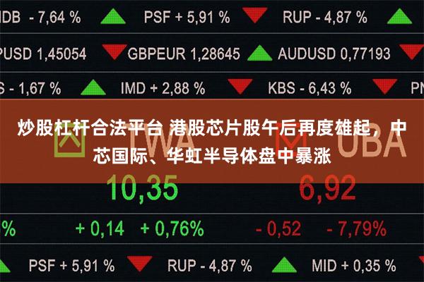 炒股杠杆合法平台 港股芯片股午后再度雄起，中芯国际、华虹半导体盘中暴涨