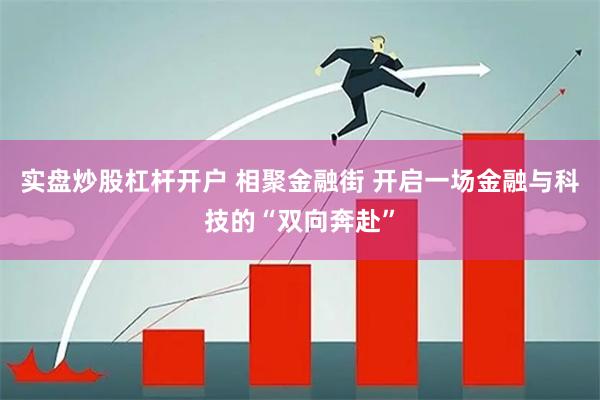 实盘炒股杠杆开户 相聚金融街 开启一场金融与科技的“双向奔赴”