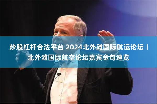 炒股杠杆合法平台 2024北外滩国际航运论坛丨北外滩国际航空论坛嘉宾金句速览
