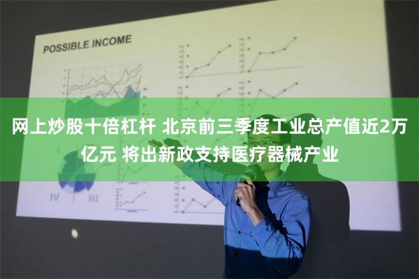 网上炒股十倍杠杆 北京前三季度工业总产值近2万亿元 将出新政支持医疗器械产业