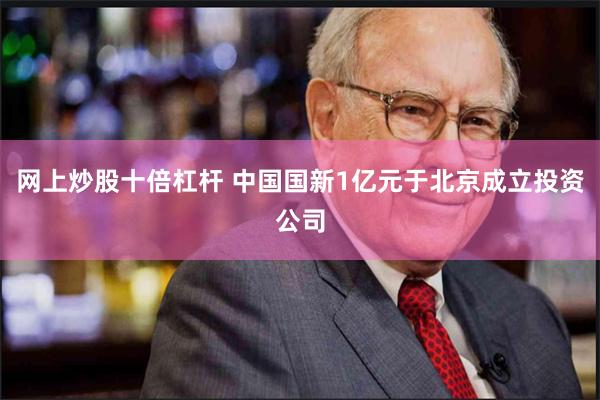 网上炒股十倍杠杆 中国国新1亿元于北京成立投资公司