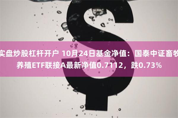 实盘炒股杠杆开户 10月24日基金净值：国泰中证畜牧养殖ETF联接A最新净值0.7112，跌0.73%