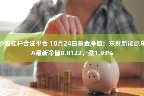 炒股杠杆合法平台 10月24日基金净值：东财新能源车A最新净值0.8122，跌1.93%