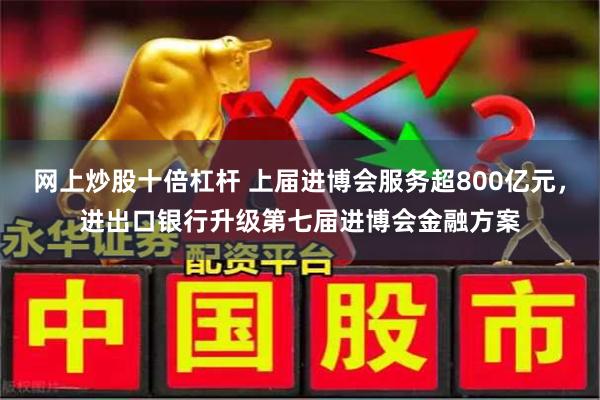 网上炒股十倍杠杆 上届进博会服务超800亿元，进出口银行升级第七届进博会金融方案