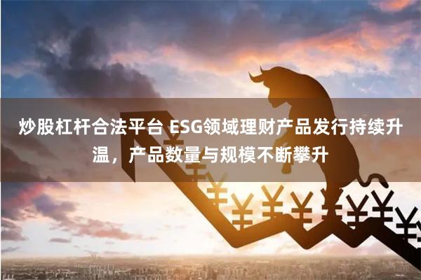 炒股杠杆合法平台 ESG领域理财产品发行持续升温，产品数量与规模不断攀升