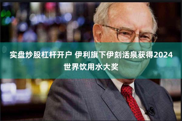 实盘炒股杠杆开户 伊利旗下伊刻活泉获得2024世界饮用水大奖