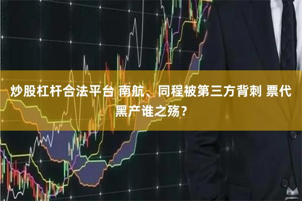 炒股杠杆合法平台 南航、同程被第三方背刺 票代黑产谁之殇？