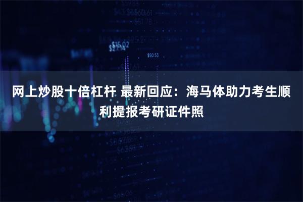 网上炒股十倍杠杆 最新回应：海马体助力考生顺利提报考研证件照