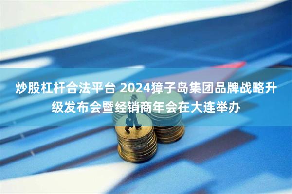 炒股杠杆合法平台 2024獐子岛集团品牌战略升级发布会暨经销商年会在大连举办