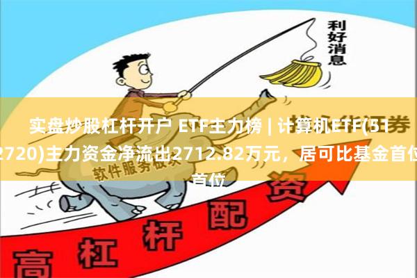 实盘炒股杠杆开户 ETF主力榜 | 计算机ETF(512720)主力资金净流出2712.82万元，居可比基金首位