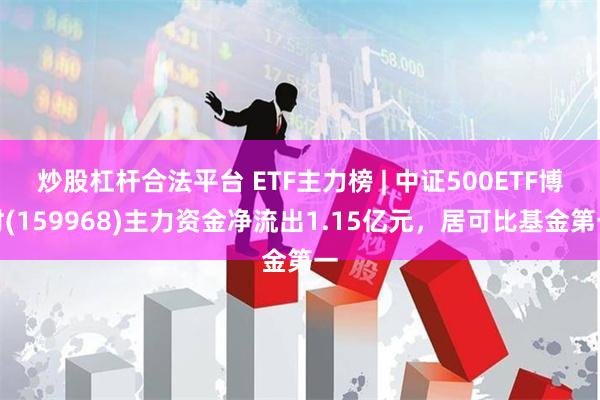 炒股杠杆合法平台 ETF主力榜 | 中证500ETF博时(159968)主力资金净流出1.15亿元，居可比基金第一