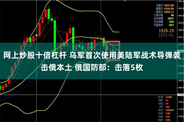 网上炒股十倍杠杆 乌军首次使用美陆军战术导弹袭击俄本土 俄国防部：击落5枚