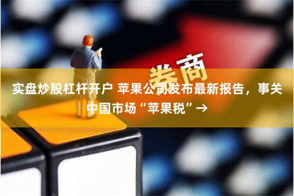 实盘炒股杠杆开户 苹果公司发布最新报告，事关中国市场“苹果税”→