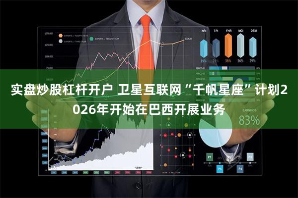 实盘炒股杠杆开户 卫星互联网“千帆星座”计划2026年开始在巴西开展业务