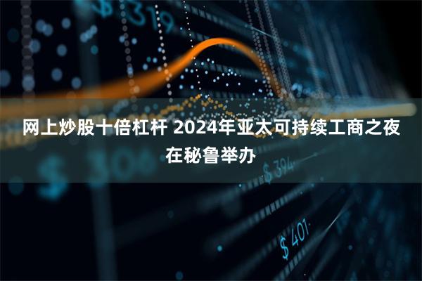 网上炒股十倍杠杆 2024年亚太可持续工商之夜在秘鲁举办