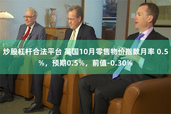 炒股杠杆合法平台 英国10月零售物价指数月率 0.5%，预期0.5%，前值-0.30%