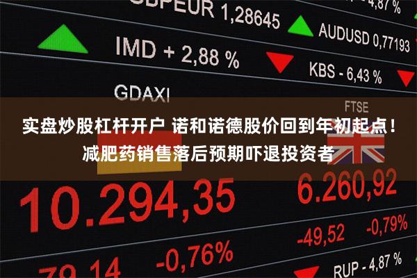 实盘炒股杠杆开户 诺和诺德股价回到年初起点！减肥药销售落后预期吓退投资者