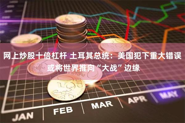 网上炒股十倍杠杆 土耳其总统：美国犯下重大错误 或将世界推向“大战”边缘