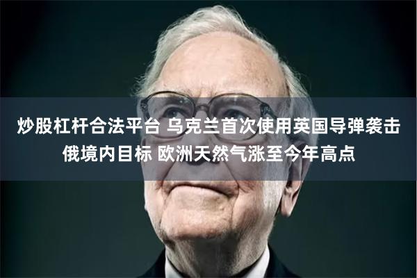 炒股杠杆合法平台 乌克兰首次使用英国导弹袭击俄境内目标 欧洲天然气涨至今年高点