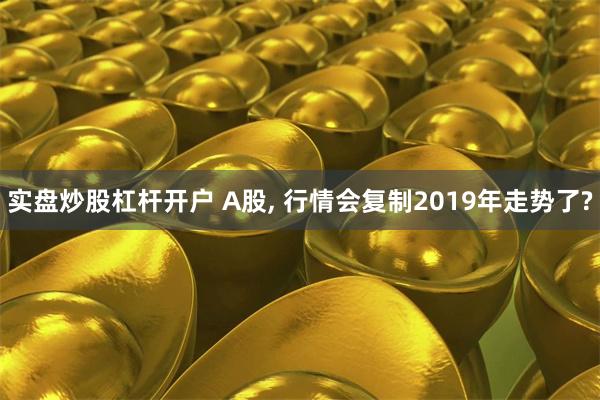 实盘炒股杠杆开户 A股, 行情会复制2019年走势了?