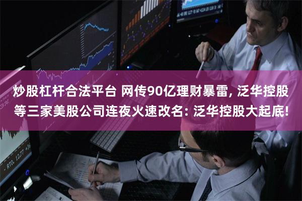 炒股杠杆合法平台 网传90亿理财暴雷, 泛华控股等三家美股公司连夜火速改名: 泛华控股大起底!