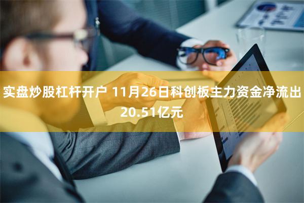 实盘炒股杠杆开户 11月26日科创板主力资金净流出20.51亿元