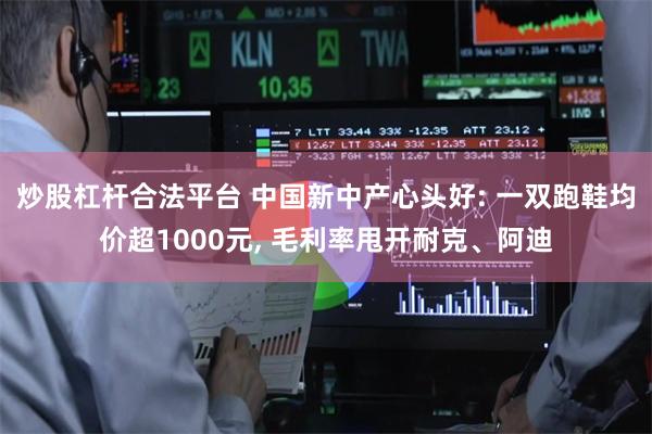 炒股杠杆合法平台 中国新中产心头好: 一双跑鞋均价超1000元, 毛利率甩开耐克、阿迪