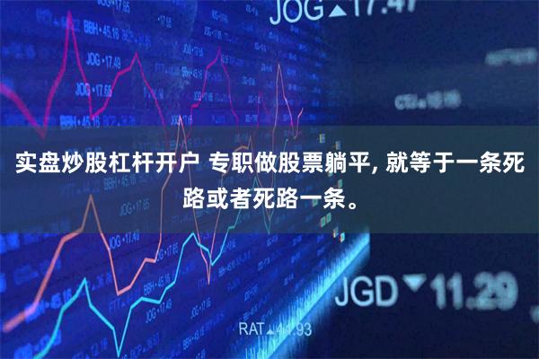 实盘炒股杠杆开户 专职做股票躺平, 就等于一条死路或者死路一条。