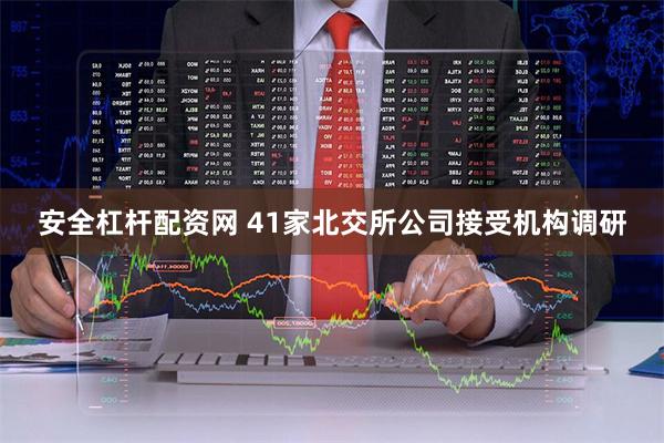 安全杠杆配资网 41家北交所公司接受机构调研