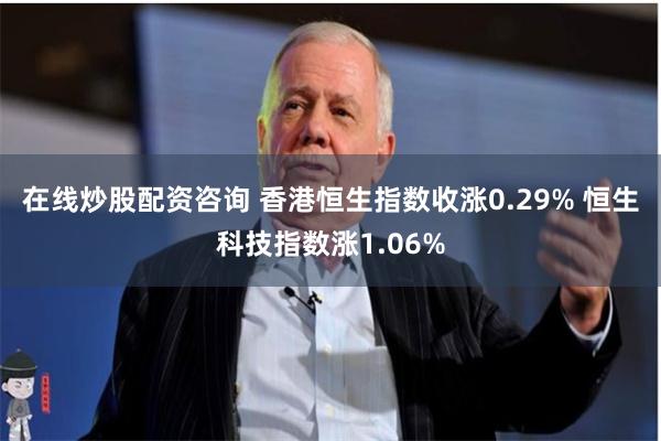 在线炒股配资咨询 香港恒生指数收涨0.29% 恒生科技指数涨1.06%