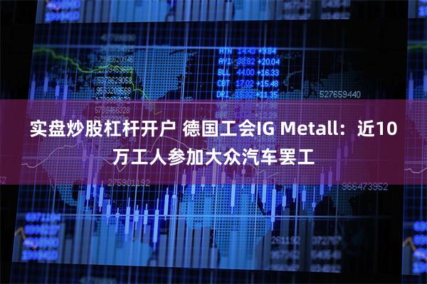 实盘炒股杠杆开户 德国工会IG Metall：近10万工人参加大众汽车罢工