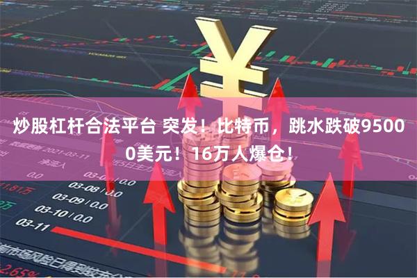 炒股杠杆合法平台 突发！比特币，跳水跌破95000美元！16万人爆仓！