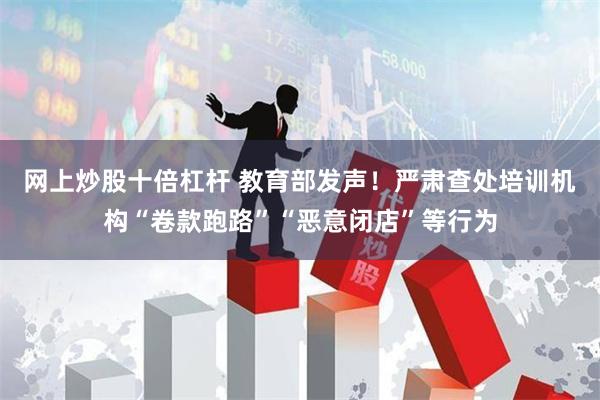 网上炒股十倍杠杆 教育部发声！严肃查处培训机构“卷款跑路”“恶意闭店”等行为