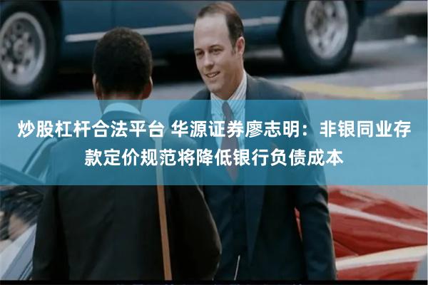 炒股杠杆合法平台 华源证券廖志明：非银同业存款定价规范将降低银行负债成本