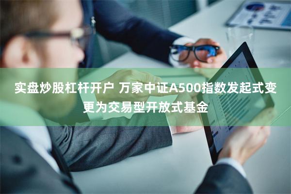 实盘炒股杠杆开户 万家中证A500指数发起式变更为交易型开放式基金