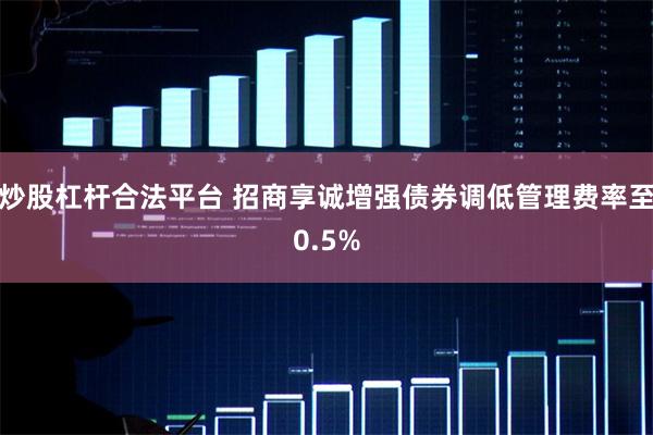 炒股杠杆合法平台 招商享诚增强债券调低管理费率至0.5%