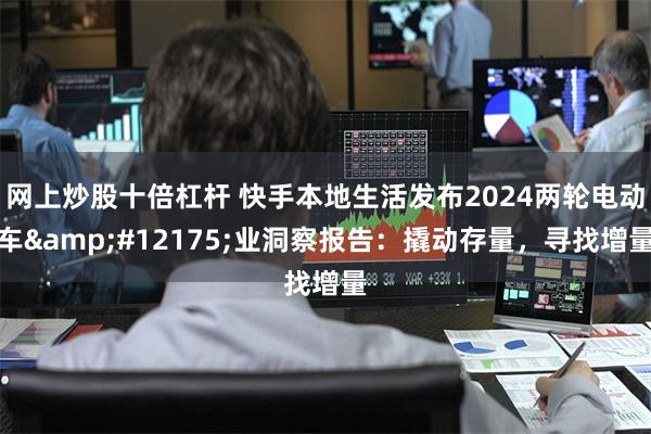 网上炒股十倍杠杆 快手本地生活发布2024两轮电动车&#12175;业洞察报告：撬动存量，寻找增量