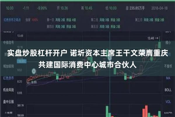 实盘炒股杠杆开户 诺圻资本主席王干文荣膺重庆共建国际消费中心城市合伙人