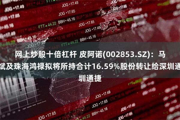 网上炒股十倍杠杆 皮阿诺(002853.SZ)：马礼斌及珠海鸿禄拟将所持合计16.59%股份转让给深圳通捷