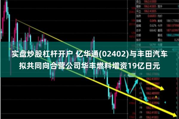 实盘炒股杠杆开户 亿华通(02402)与丰田汽车拟共同向合营公司华丰燃料增资19亿日元
