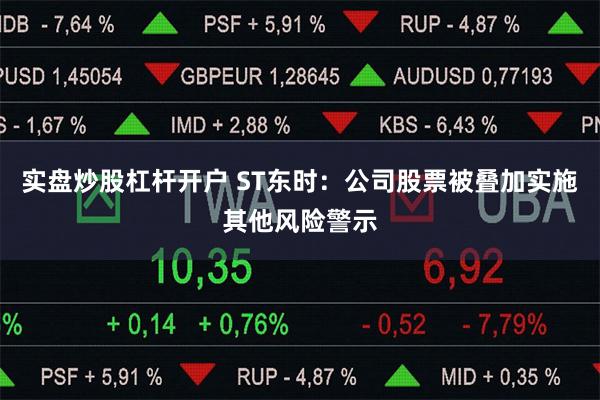 实盘炒股杠杆开户 ST东时：公司股票被叠加实施其他风险警示