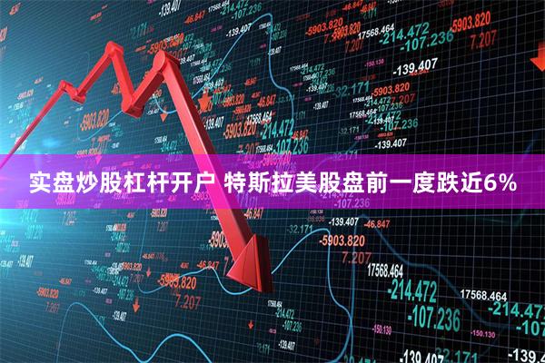 实盘炒股杠杆开户 特斯拉美股盘前一度跌近6%