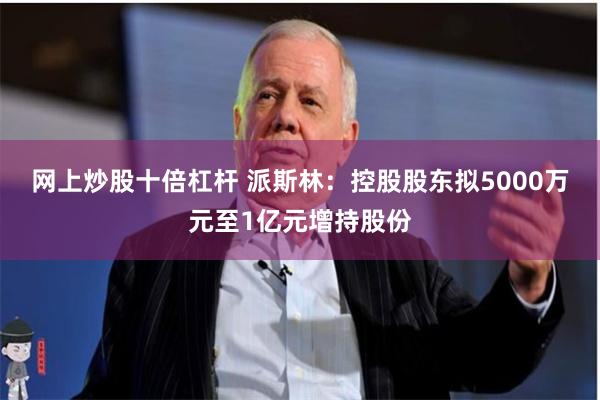 网上炒股十倍杠杆 派斯林：控股股东拟5000万元至1亿元增持股份