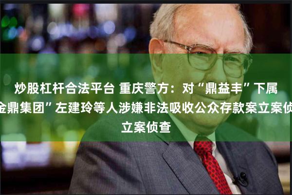 炒股杠杆合法平台 重庆警方：对“鼎益丰”下属“金鼎集团”左建玲等人涉嫌非法吸收公众存款案立案侦查