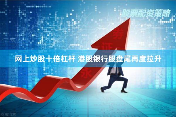 网上炒股十倍杠杆 港股银行股盘尾再度拉升