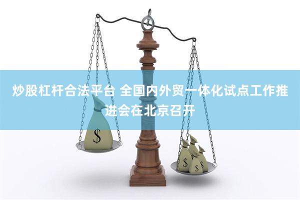 炒股杠杆合法平台 全国内外贸一体化试点工作推进会在北京召开