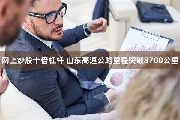 网上炒股十倍杠杆 山东高速公路里程突破8700公里