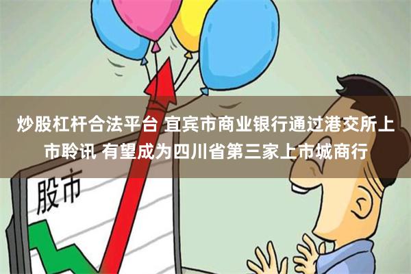 炒股杠杆合法平台 宜宾市商业银行通过港交所上市聆讯 有望成为四川省第三家上市城商行