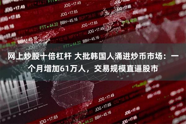 网上炒股十倍杠杆 大批韩国人涌进炒币市场：一个月增加61万人，交易规模直逼股市